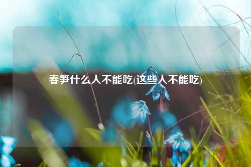 春笋什么人不能吃(这些人不能吃) 种植业