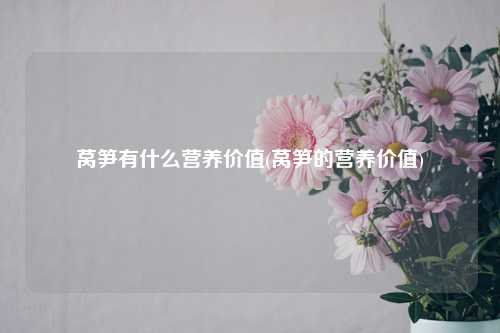 莴笋有什么营养价值(莴笋的营养价值) 种植业