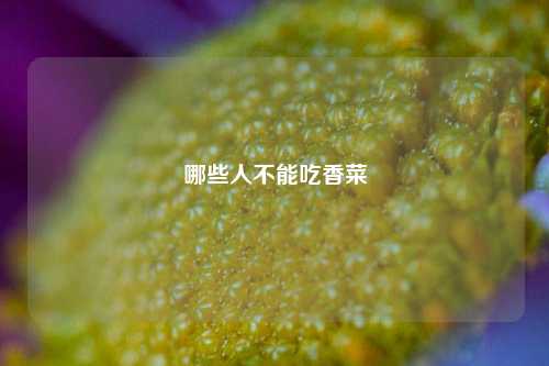 哪些人不能吃香菜 种植业