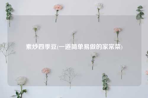 素炒四季豆(一道简单易做的家常菜) 种植业