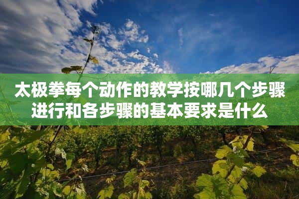 太极拳每个动作的教学按哪几个步骤进行和各步骤的基本要求是什么