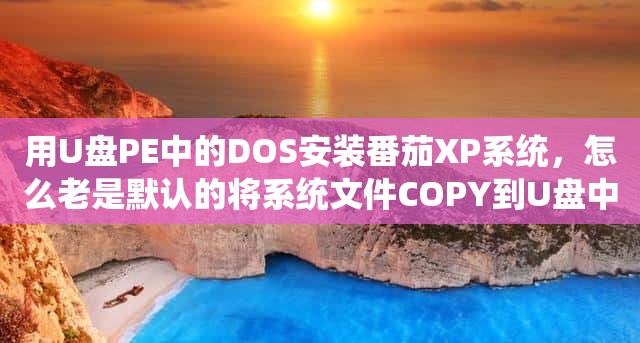 用U盘PE中的DOS安装番茄XP系统，怎么老是默认的将系统文件COPY到U盘中。