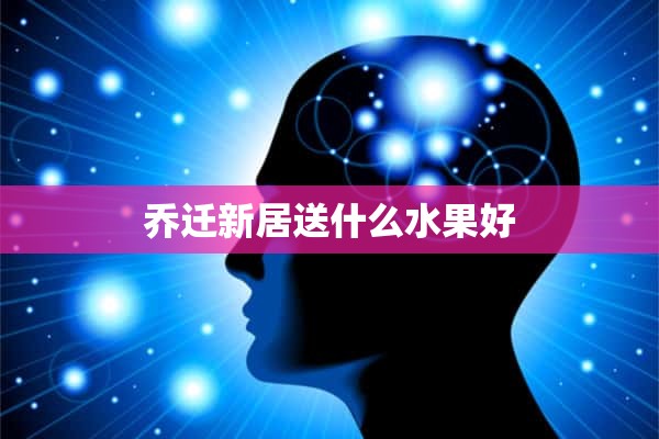 乔迁新居送什么水果好