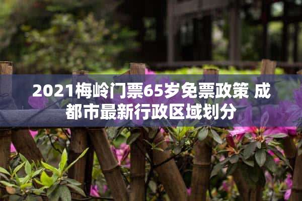 2021梅岭门票65岁免票政策 成都市最新行政区域划分