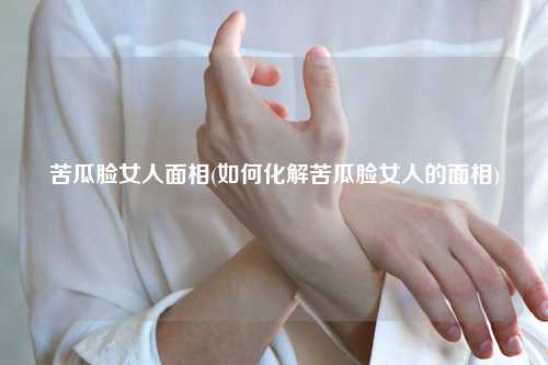 苦瓜脸女人面相(如何化解苦瓜脸女人的面相) 种植业