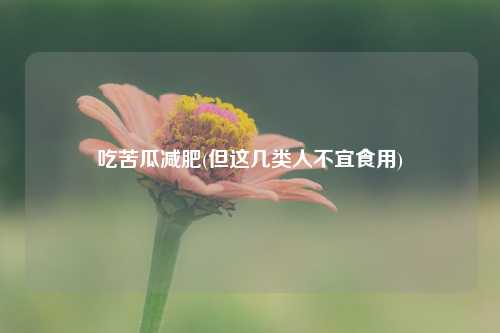 吃苦瓜减肥(但这几类人不宜食用) 种植业