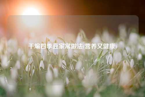 干煸四季豆家常做法(营养又健康) 种植业