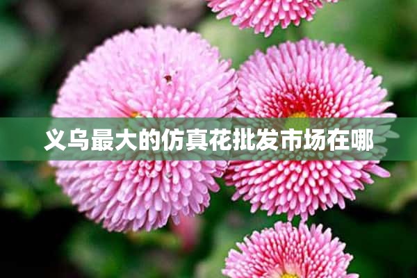 义乌最大的仿真花批发市场在哪