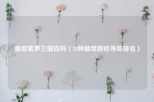 翡翠紫罗兰值钱吗（32种翡翠颜色等级排名） 花卉