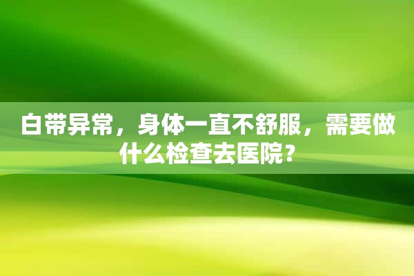 白带异常，身体一直不舒服，需要做什么检查去医院？