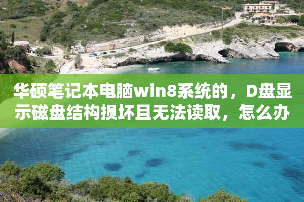 华硕笔记本电脑win8系统的，D盘显示磁盘结构损坏且无法读取，怎么办？