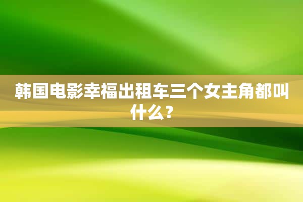 韩国电影幸福出租车三个女主角都叫什么？