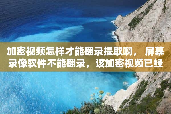 加密视频怎样才能翻录提取啊， 屏幕录像软件不能翻录，该加密视频已经禁止翻录了