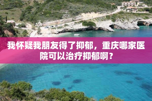 我怀疑我朋友得了抑郁，重庆哪家医院可以治疗抑郁啊？