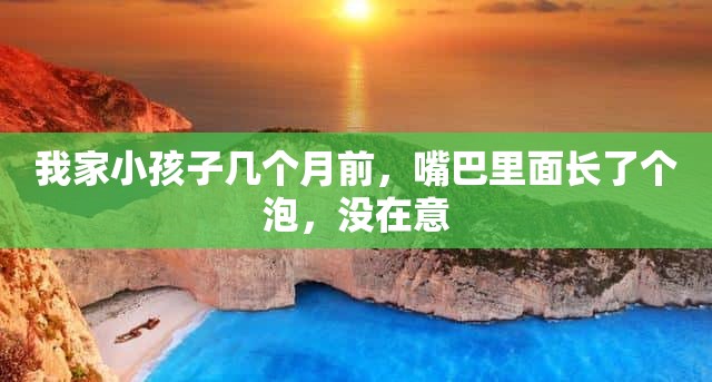 我家小孩子几个月前，嘴巴里面长了个泡，没在意