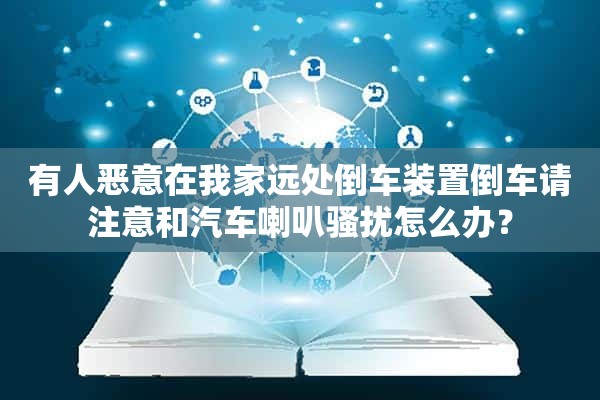 有人恶意在我家远处倒车装置倒车请注意和汽车喇叭*扰怎么办？