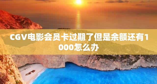 CGV电影会员卡过期了但是余额还有1000怎么办