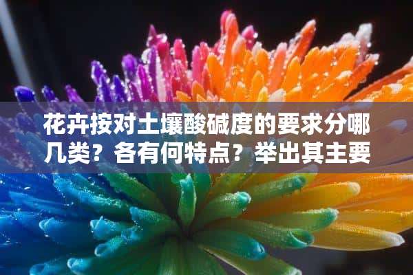 花卉按对土壤酸碱度的要求分哪几类？各有何特点？举出其主要代表植物