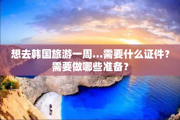 想去韩国旅游一周…需要什么证件？需要做哪些准备？