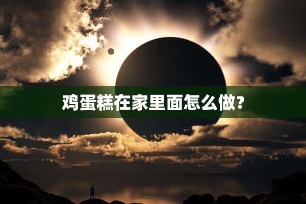 鸡蛋糕在家里面怎么做？