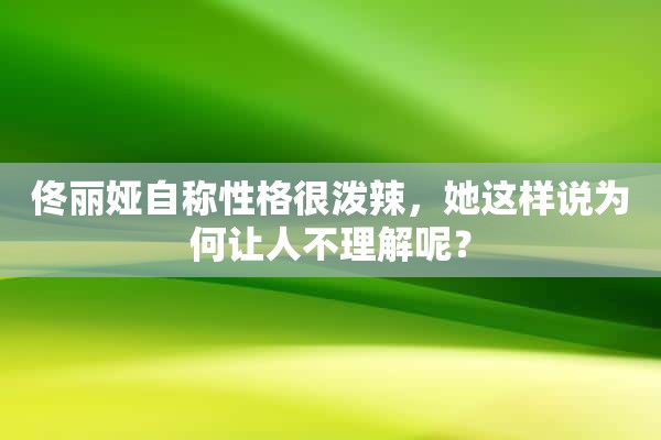 佟丽娅自称性格很泼辣，她这样说为何让人不理解呢？