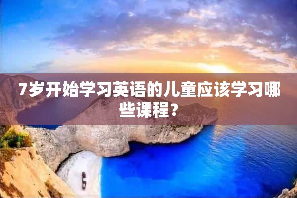 7岁开始学习英语的儿童应该学习哪些课程？