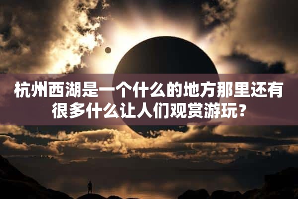 杭州西湖是一个什么的地方那里还有很多什么让人们观赏游玩？