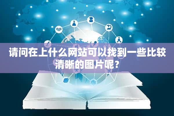 请问在上什么网站可以找到一些比较清晰的图片呢？