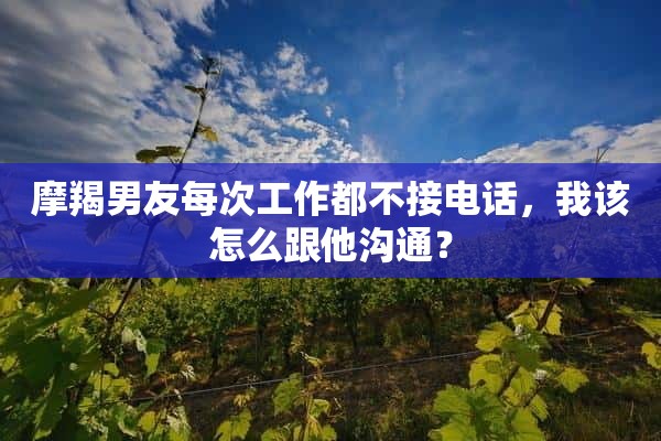 摩羯男友每次工作都不接电话，我该怎么跟他沟通？