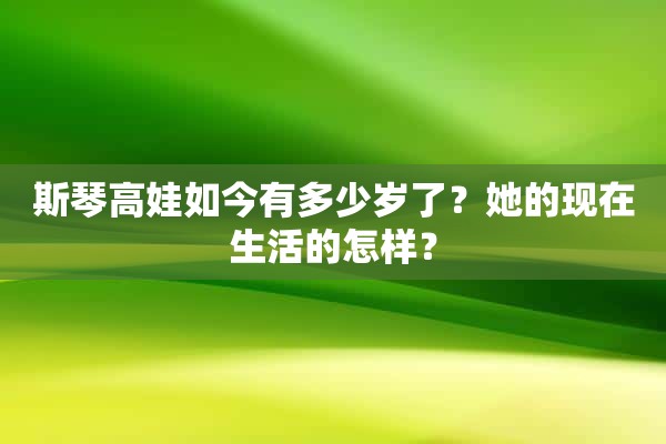 斯琴高娃如今有多少岁了？她的现在生活的怎样？