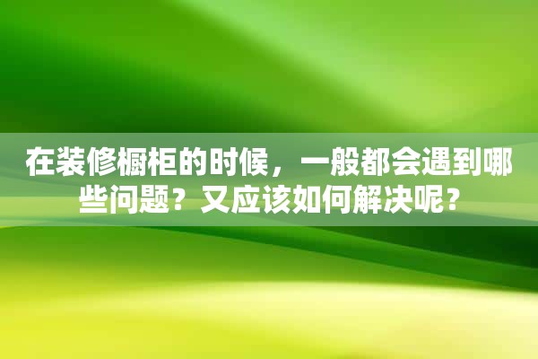 在装修橱柜的时候，一般都会遇到哪些问题？又应该如何解决呢？