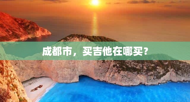 成都市，买吉他在哪买？