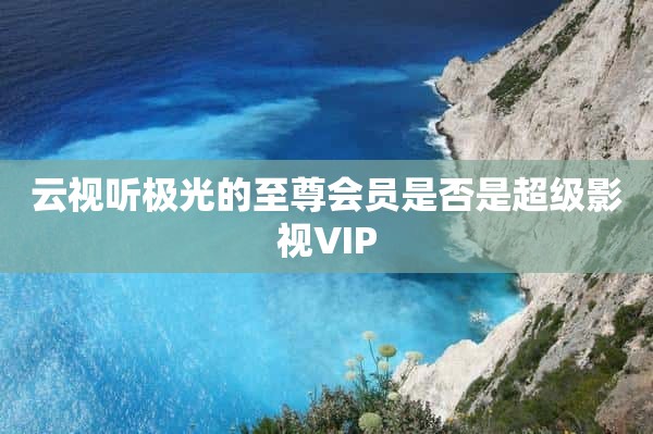 云视听极光的至尊会员是否是超级影视VIP