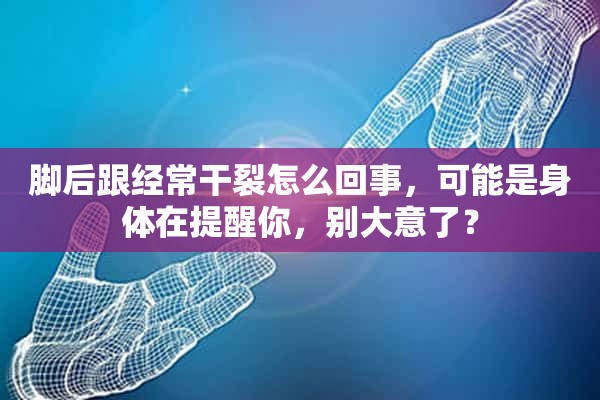 脚后跟经常干裂怎么回事，可能是身体在提醒你，别大意了？