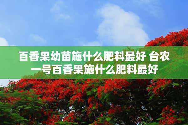 百香果幼苗施什么肥料最好 台农一号百香果施什么肥料最好