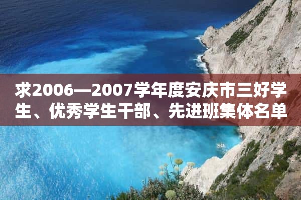 求2006—2007学年度安庆市三好学生、优秀学生干部、先进班集体名单