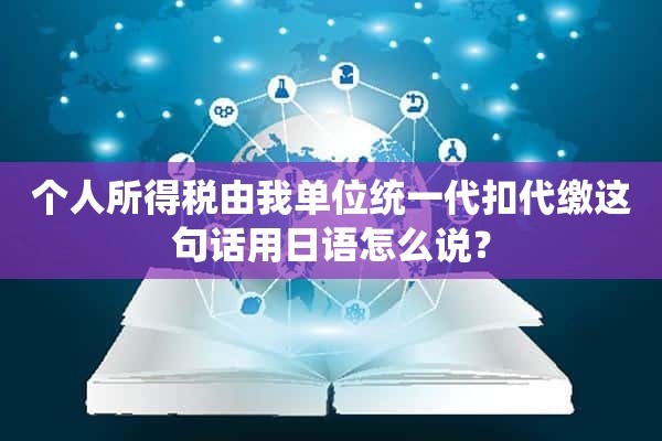 个人所得税由我单位统一代扣代缴这句话用日语怎么说？