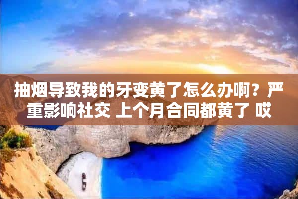 抽烟导致我的牙变黄了怎么办啊？严重影响社交 上个月合同都黄了 哎