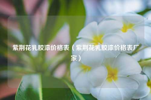 紫荆花乳胶漆价格表（紫荆花乳胶漆价格表厂家）