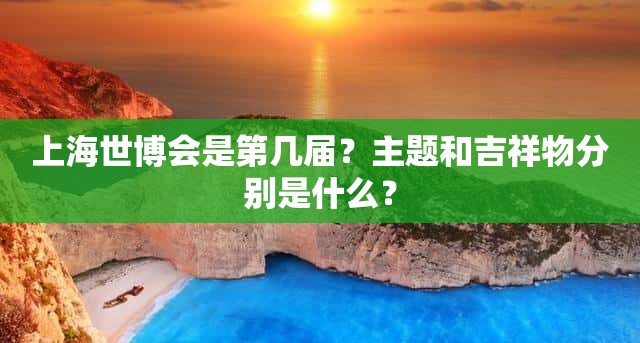 上海世博会是第几届？主题和吉祥物分别是什么？