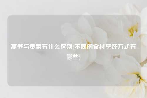 莴笋与贡菜有什么区别