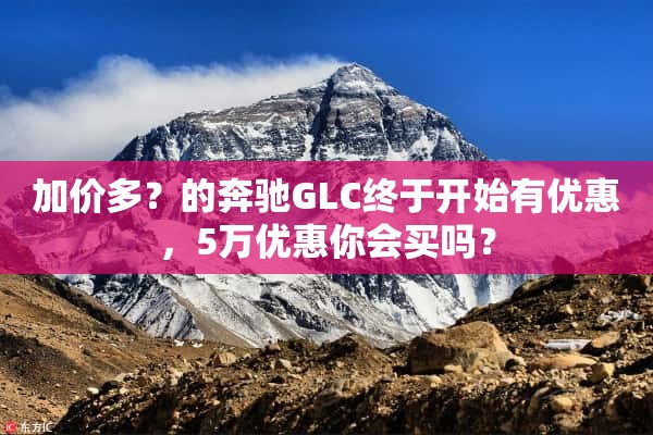 加价多？的奔驰GLC终于开始有优惠，5万优惠你会买吗？