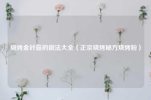 烧烤金针菇的做法大全（正宗烧烤秘方烧烤粉） 花卉