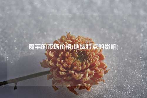 魔芋的市场价格(地域特点的影响) 种植业