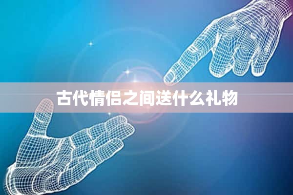 古代情侣之间送什么礼物