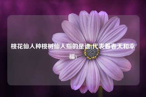 桃花仙人种桃树仙人指的是谁(代表着春天和幸福) 种植业