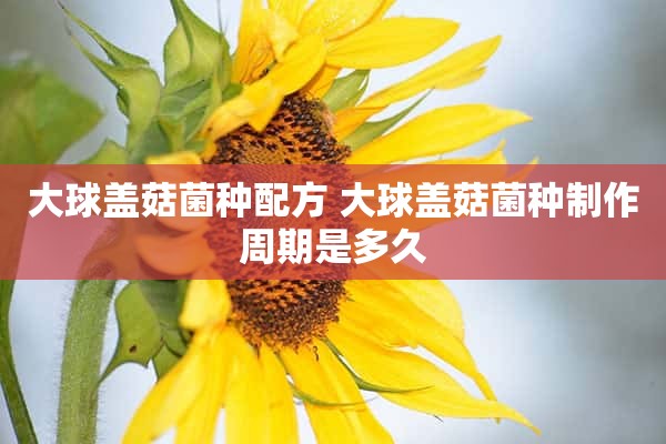 大球盖菇菌种配方 大球盖菇菌种制作周期是多久