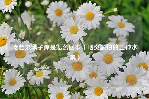 吃芒果嗓子痒是怎么回事（咽炎最怕的三种水果） 花卉