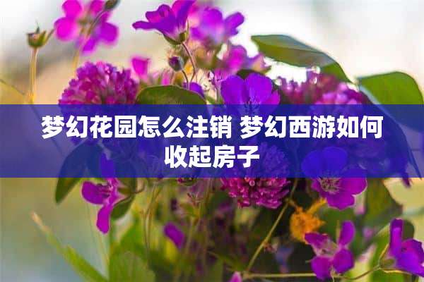 梦幻花园怎么注销 梦幻西游如何收起房子