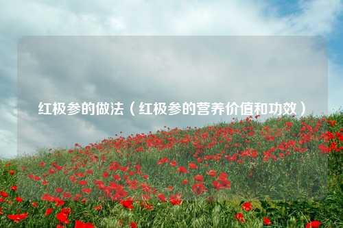 红极参的做法（红极参的营养价值和功效） 花卉